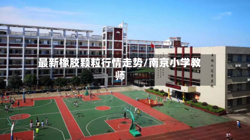 最新橡胶颗粒行情走势/南京小学教师-第1张图片