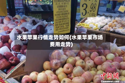 水果苹果行情走势如何(水果苹果市场费用走势)-第2张图片