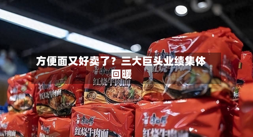 方便面又好卖了？三大巨头业绩集体回暖-第1张图片