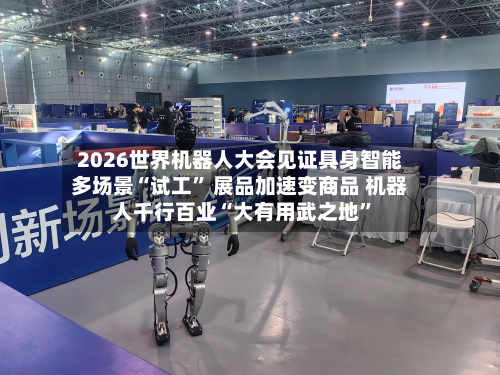 2026世界机器人大会见证具身智能多场景“试工” 展品加速变商品 机器人千行百业“大有用武之地	”-第1张图片