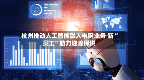 杭州推动人工智能融入电网业务 新“员工	”助力迎峰保供-第1张图片