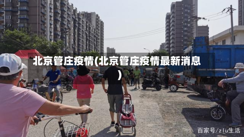 北京管庄疫情(北京管庄疫情最新消息)-第1张图片