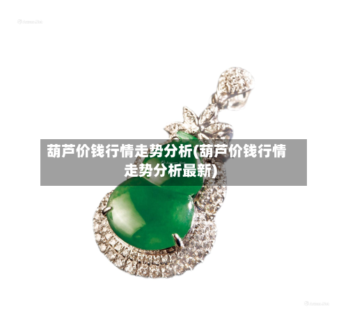 葫芦价钱行情走势分析(葫芦价钱行情走势分析最新)-第1张图片