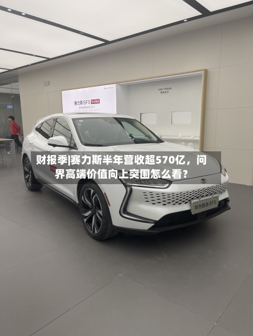 财报季|赛力斯半年营收超570亿，问界高端价值向上突围怎么看？-第1张图片