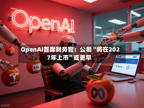 OpenAI首席财务官：公司“将在2027年上市”或更早-第1张图片