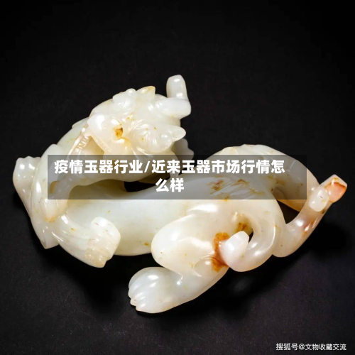疫情玉器行业/近来玉器市场行情怎么样-第2张图片