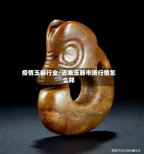 疫情玉器行业/近来玉器市场行情怎么样-第1张图片