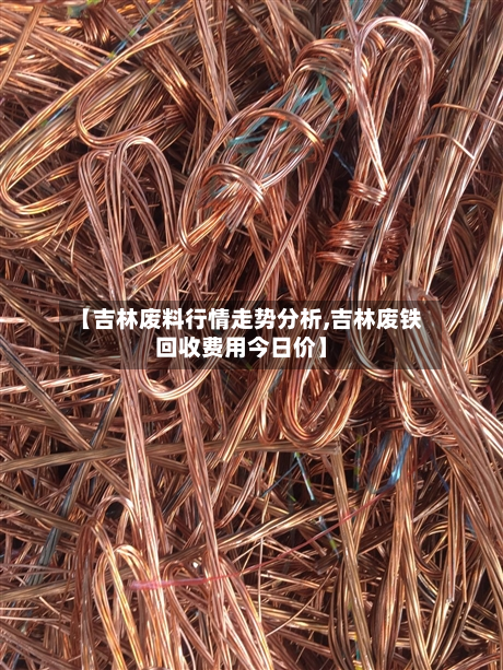 【吉林废料行情走势分析,吉林废铁回收费用今日价】-第2张图片