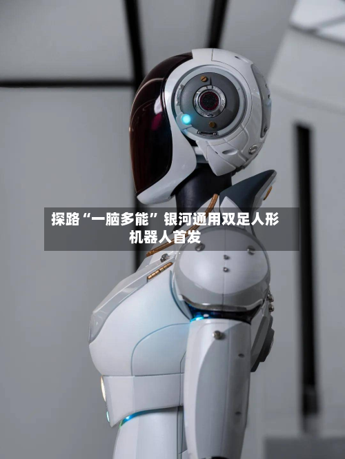 探路“一脑多能” 银河通用双足人形机器人首发-第1张图片