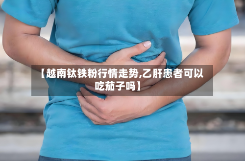 【越南钛铁粉行情走势,乙肝患者可以吃茄子吗】-第1张图片