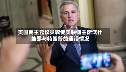 美国民主党议员敦促美联储主席沃什披露与特朗普的通话情况-第1张图片