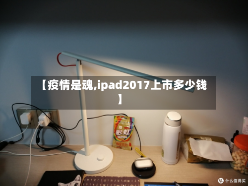 【疫情是魂,ipad2017上市多少钱】-第1张图片