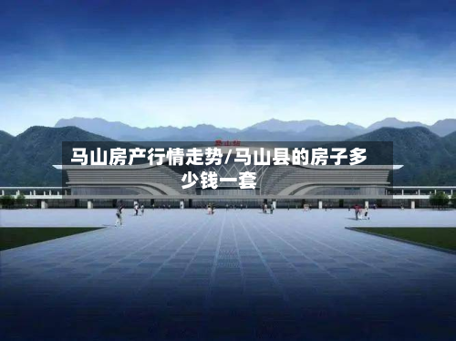 马山房产行情走势/马山县的房子多少钱一套-第1张图片