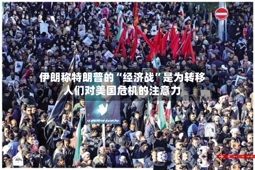 伊朗称特朗普的“经济战”是为转移人们对美国危机的注意力-第1张图片