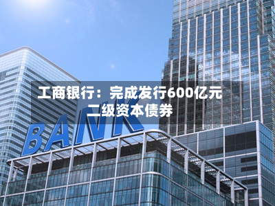 工商银行：完成发行600亿元二级资本债券-第2张图片