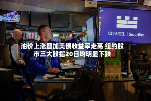 油价上涨叠加美债收益率走高 纽约股市三大股指20日均明显下跌-第3张图片