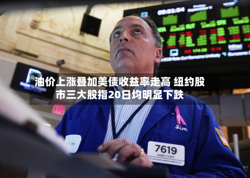 油价上涨叠加美债收益率走高 纽约股市三大股指20日均明显下跌-第2张图片