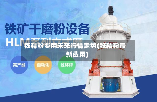 铁精粉费用未来行情走势(铁精粉最新费用)-第1张图片
