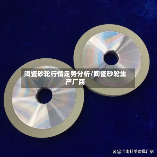 陶瓷砂轮行情走势分析/陶瓷砂轮生产厂商-第2张图片