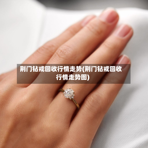 荆门钻戒回收行情走势(荆门钻戒回收行情走势图)-第1张图片