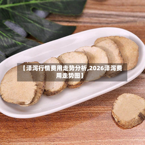 【泽泻行情费用走势分析,2026泽泻费用走势图】-第1张图片