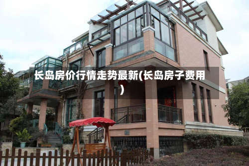 长岛房价行情走势最新(长岛房子费用)-第2张图片