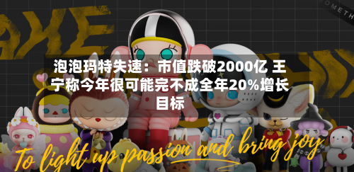 泡泡玛特失速:市值跌破2000亿 王宁称今年很可能完不成全年20%增长目标-第3张图片