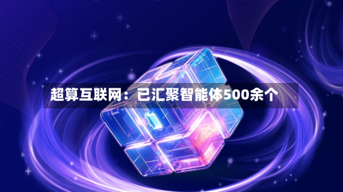 超算互联网:已汇聚智能体500余个-第1张图片