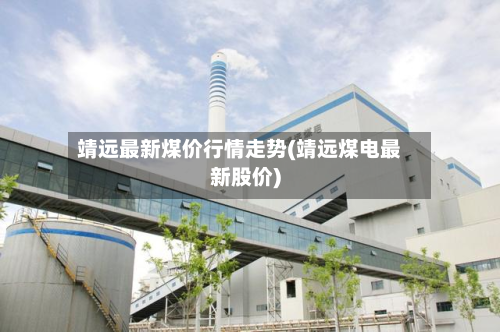 靖远最新煤价行情走势(靖远煤电最新股价)-第1张图片