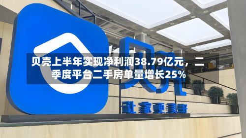 贝壳上半年实现净利润38.79亿元	，二季度平台二手房单量增长25%-第1张图片