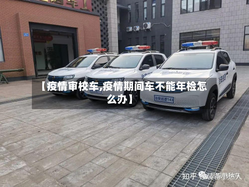 【疫情审校车,疫情期间车不能年检怎么办】-第1张图片