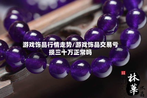 游戏饰品行情走势/游戏饰品交易亏损三十万正常吗-第2张图片