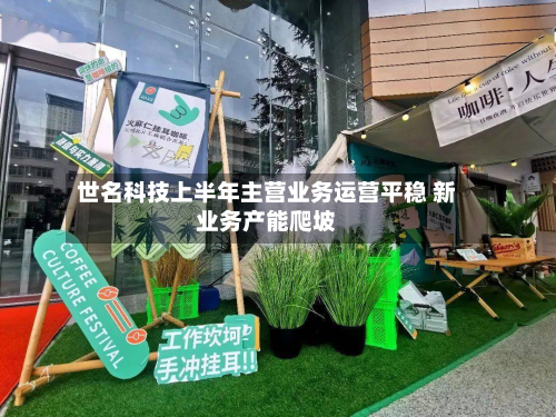 世名科技上半年主营业务运营平稳 新业务产能爬坡-第3张图片