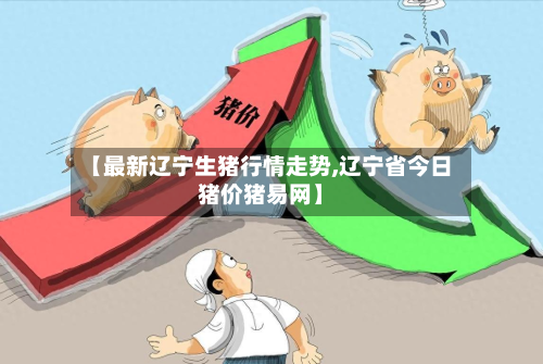 【最新辽宁生猪行情走势,辽宁省今日猪价猪易网】-第2张图片