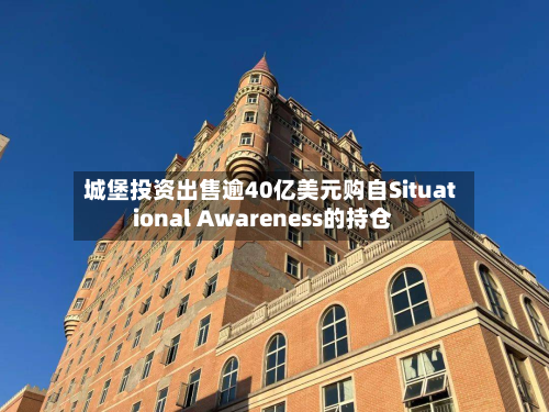 城堡投资出售逾40亿美元购自Situational Awareness的持仓-第1张图片