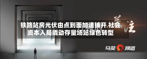 铁路站房光伏由点到面加速铺开 社会资本入局撬动存量场站绿色转型-第3张图片