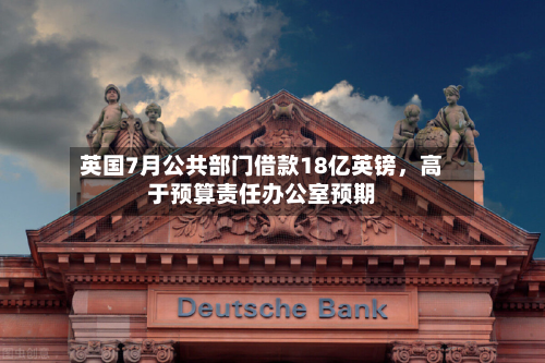 英国7月公共部门借款18亿英镑	，高于预算责任办公室预期-第3张图片