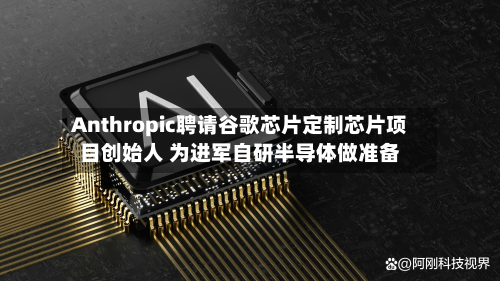Anthropic聘请谷歌芯片定制芯片项目创始人 为进军自研半导体做准备-第1张图片