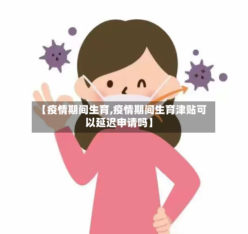 【疫情期间生育,疫情期间生育津贴可以延迟申请吗】-第2张图片