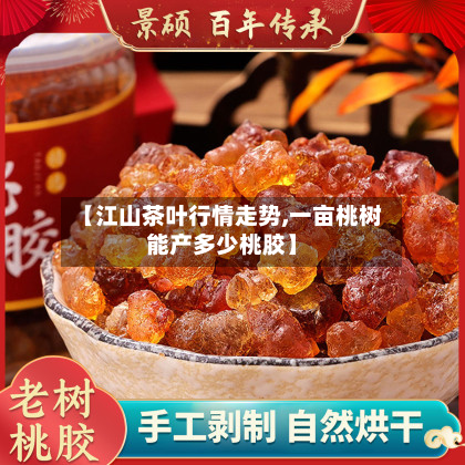 【江山茶叶行情走势,一亩桃树能产多少桃胶】-第1张图片