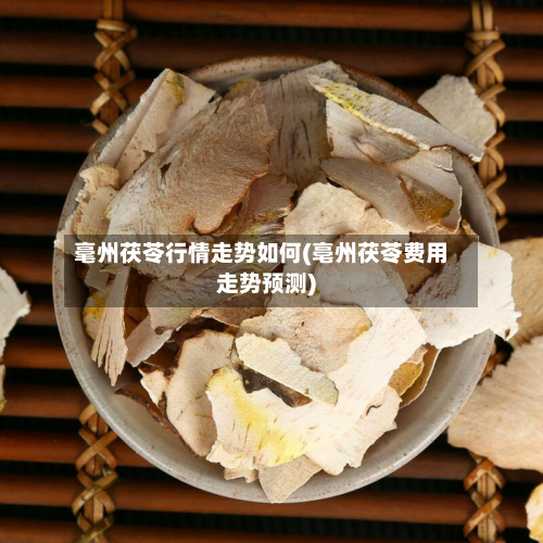 毫州茯苓行情走势如何(亳州茯苓费用走势预测)-第2张图片