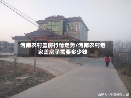 河南农村盖房行情走势/河南农村老家盖房子需要多少钱-第1张图片
