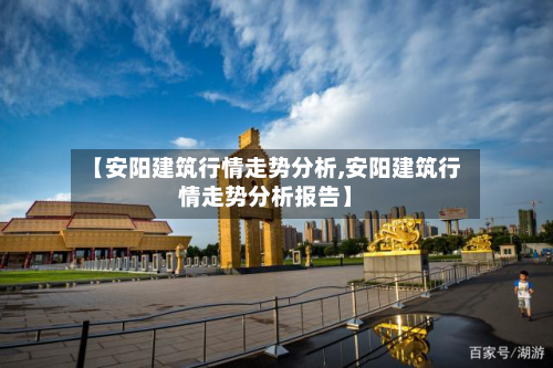 【安阳建筑行情走势分析,安阳建筑行情走势分析报告】-第1张图片