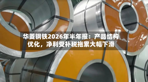 华菱钢铁2026年半年报：产品结构优化	，净利受补税拖累大幅下滑-第1张图片