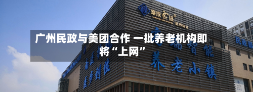 广州民政与美团合作 一批养老机构即将“上网”-第3张图片