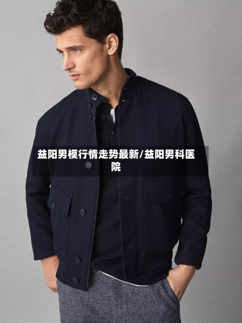 益阳男模行情走势最新/益阳男科医院-第1张图片