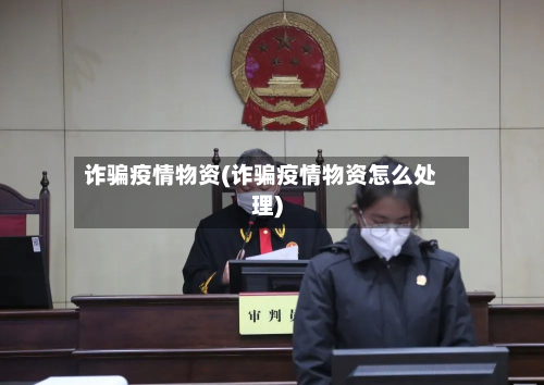 诈骗疫情物资(诈骗疫情物资怎么处理)-第1张图片