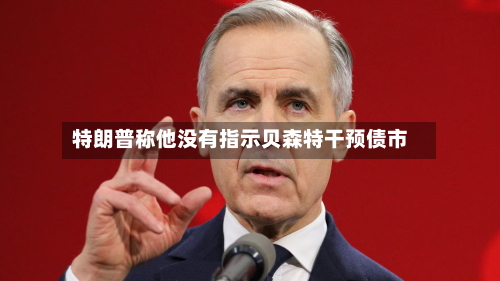 特朗普称他没有指示贝森特干预债市-第3张图片