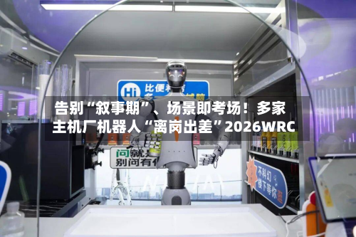 告别“叙事期”、场景即考场！多家主机厂机器人“离岗出差”2026WRC-第1张图片