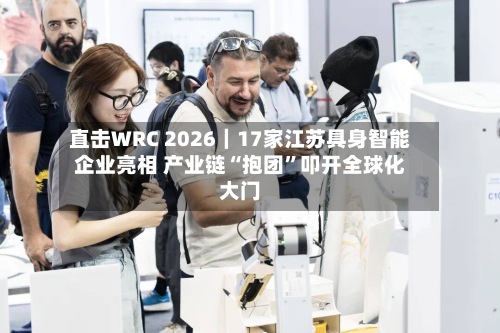 直击WRC 2026｜17家江苏具身智能企业亮相 产业链“抱团”叩开全球化大门-第1张图片